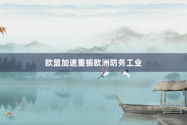 欧盟加速重振欧洲防务工业